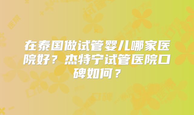 在泰国做试管婴儿哪家医院好？杰特宁试管医院口碑如何？