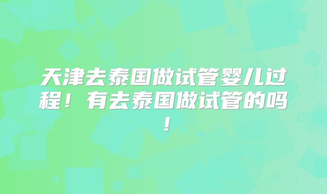 天津去泰国做试管婴儿过程！有去泰国做试管的吗！