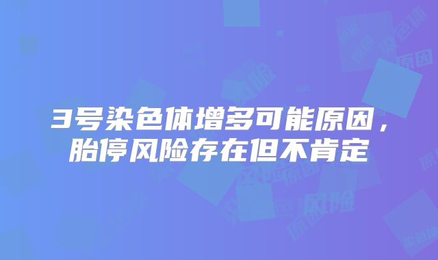 3号染色体增多可能原因，胎停风险存在但不肯定