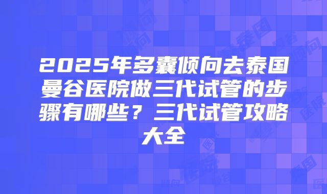 2025年多囊倾向去泰国曼谷医院做三代试管的步骤有哪些？三代试管攻略大全