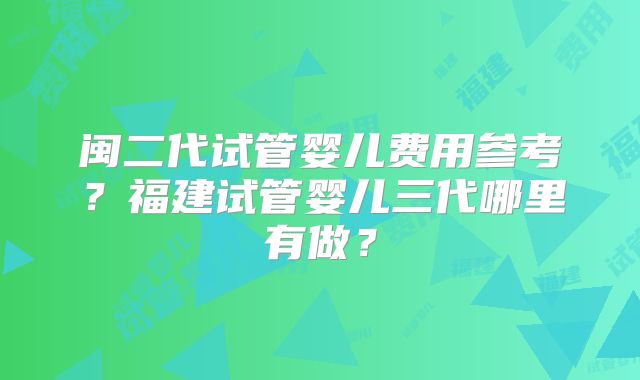 闽二代试管婴儿费用参考？福建试管婴儿三代哪里有做？