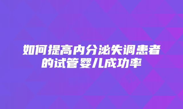 如何提高内分泌失调患者的试管婴儿成功率