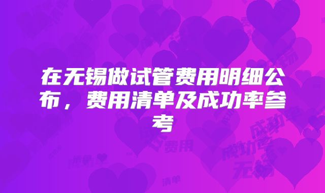在无锡做试管费用明细公布，费用清单及成功率参考