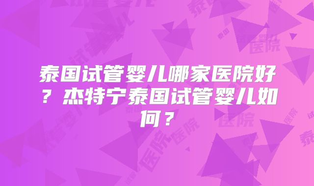 泰国试管婴儿哪家医院好？杰特宁泰国试管婴儿如何？