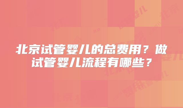 北京试管婴儿的总费用?做试管婴儿流程有哪些?