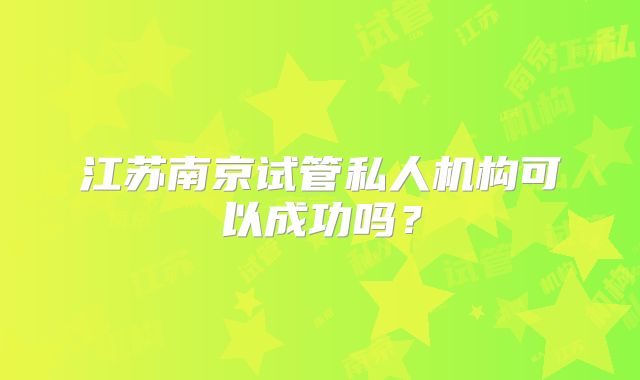 江苏南京试管私人机构可以成功吗？