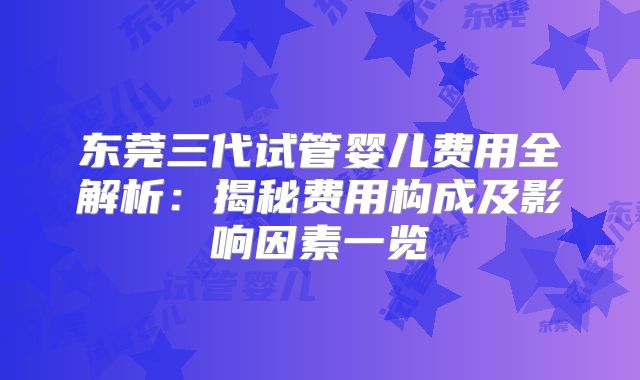 东莞三代试管婴儿费用全解析:揭秘费用构成及影响因素一览