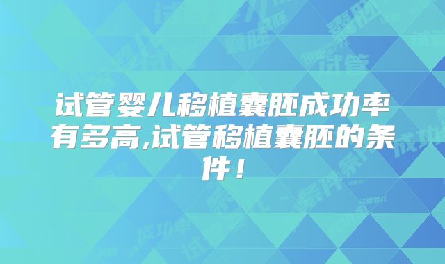 试管婴儿移植囊胚成功率有多高,试管移植囊胚的条件！