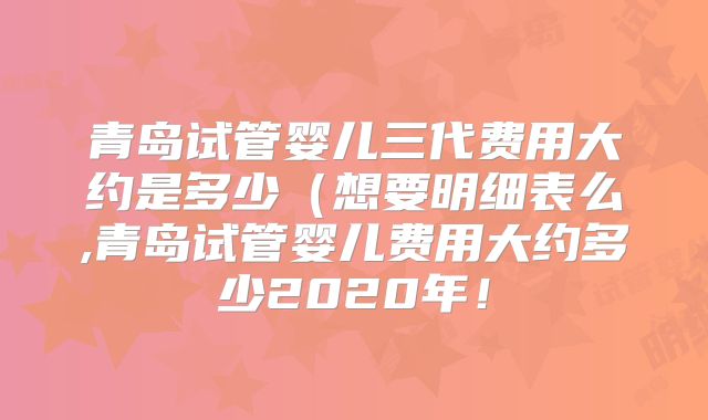青岛试管婴儿三代费用大约是多少(想要明细表么,青岛试管婴儿费用大约多少2020年!