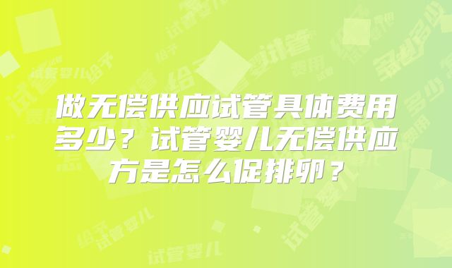 做无偿供应试管具体费用多少？试管婴儿无偿供应方是怎么促排卵？