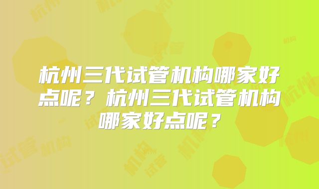 杭州三代试管机构哪家好点呢？杭州三代试管机构哪家好点呢？