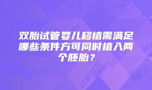 双胎试管婴儿移植需满足哪些条件方可同时植入两个胚胎？