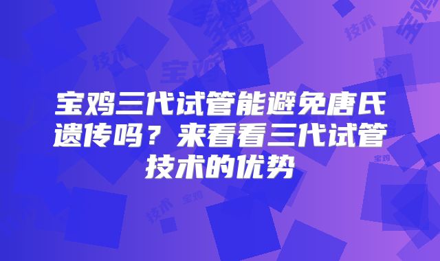 宝鸡三代试管能避免唐氏遗传吗？来看看三代试管技术的优势
