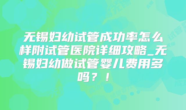 无锡妇幼试管成功率怎么样附试管医院详细攻略_无锡妇幼做试管婴儿费用多吗?!