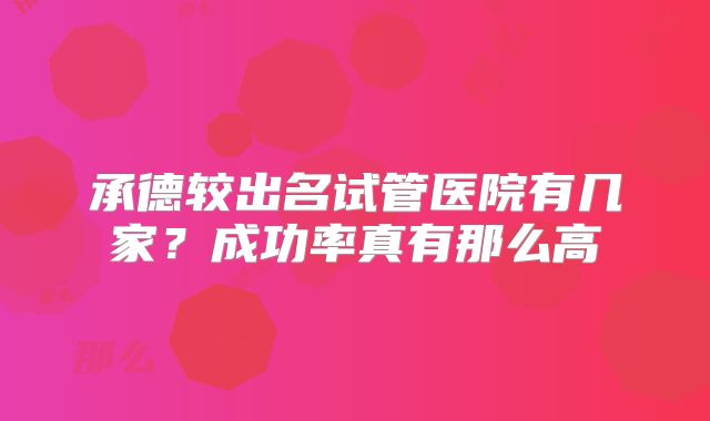 承德较出名试管医院有几家？成功率真有那么高