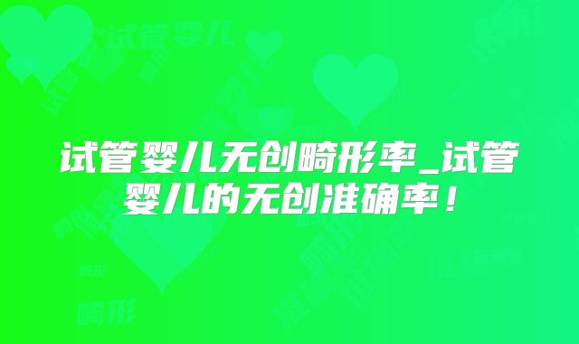 试管婴儿无创畸形率_试管婴儿的无创准确率!