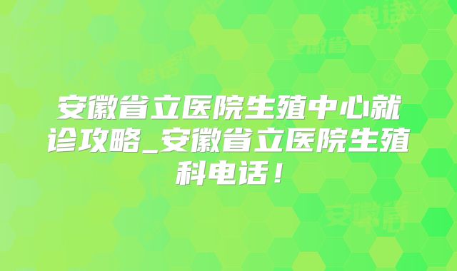 安徽省立医院生殖中心就诊攻略_安徽省立医院生殖科电话！