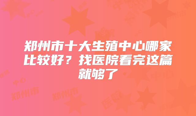 郑州市十大生殖中心哪家比较好？找医院看完这篇就够了