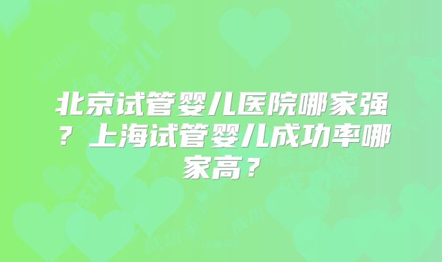 北京试管婴儿医院哪家强？上海试管婴儿成功率哪家高？