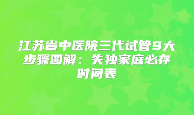 江苏省中医院三代试管9大步骤图解：失独家庭必存时间表