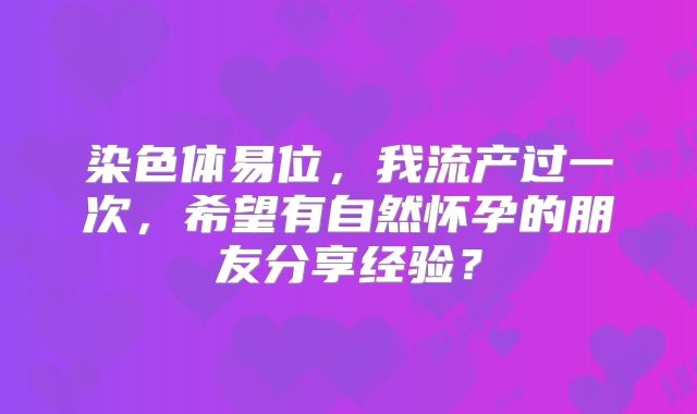 染色体易位，我流产过一次，希望有自然怀孕的朋友分享经验？
