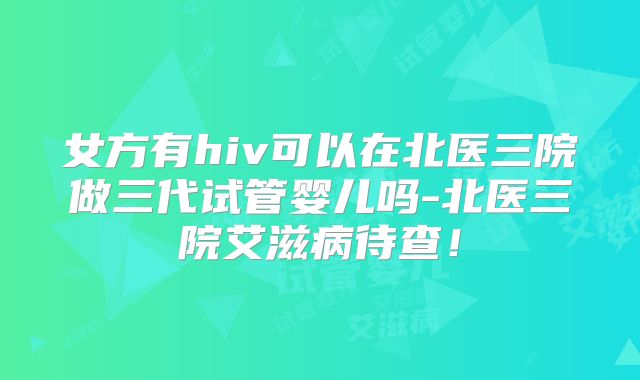 女方有hiv可以在北医三院做三代试管婴儿吗-北医三院艾滋病待查！