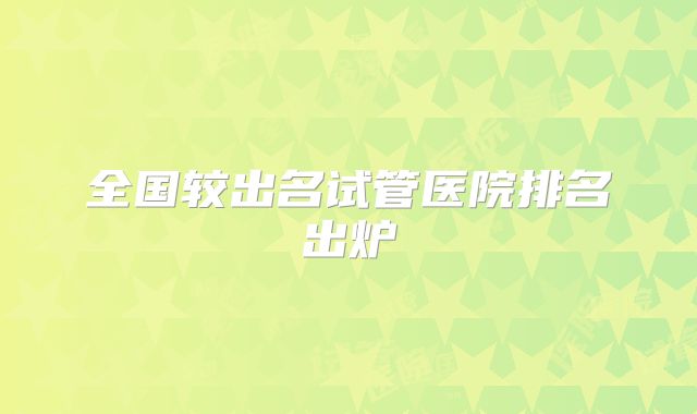 全国较出名试管医院排名出炉