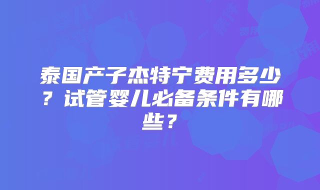 泰国产子杰特宁费用多少？试管婴儿必备条件有哪些？