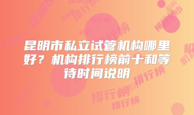 昆明市私立试管机构哪里好?机构排行榜前十和等待时间说明