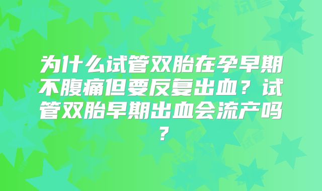 为什么试管双胎在孕早期不腹痛但要反复出血？试管双胎早期出血会流产吗？