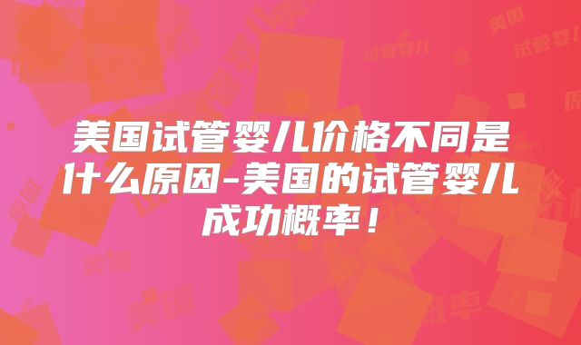 美国试管婴儿价格不同是什么原因-美国的试管婴儿成功概率！