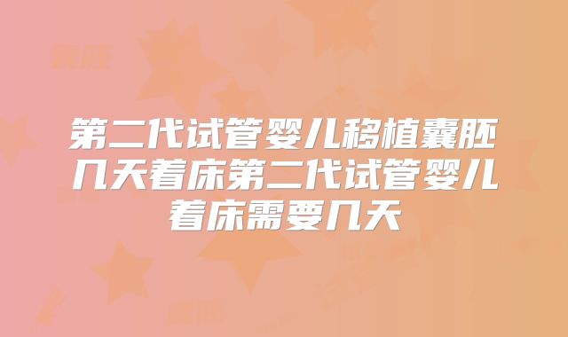 第二代试管婴儿移植囊胚几天着床第二代试管婴儿着床需要几天