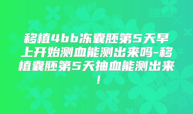 移植4bb冻囊胚第5天早上开始测血能测出来吗-移植囊胚第5天抽血能测出来！