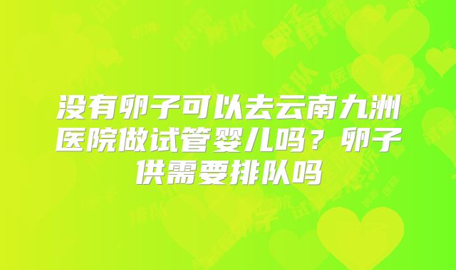 没有卵子可以去云南九洲医院做试管婴儿吗？卵子供需要排队吗