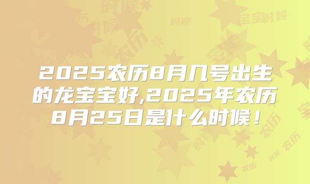 2025农历8月几号出生的龙宝宝好,2025年农历8月25日是什么时候！