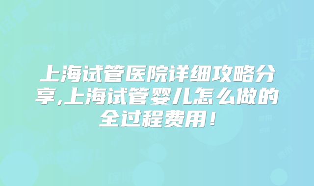 上海试管医院详细攻略分享,上海试管婴儿怎么做的全过程费用！