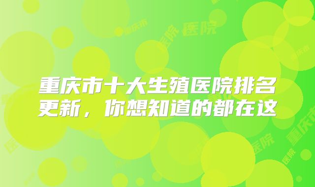 重庆市十大生殖医院排名更新，你想知道的都在这
