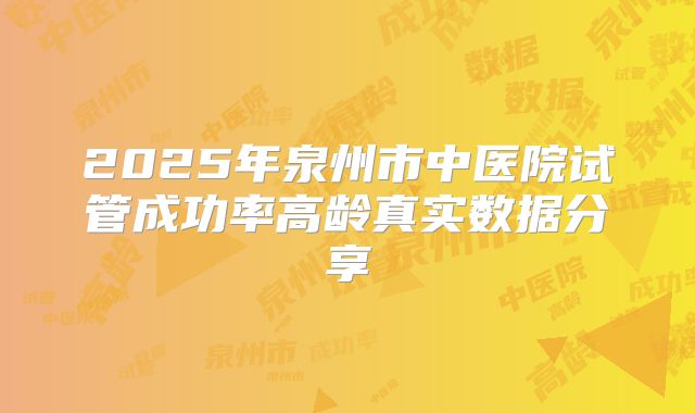 2025年泉州市中医院试管成功率高龄真实数据分享