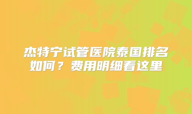 杰特宁试管医院泰国排名如何？费用明细看这里
