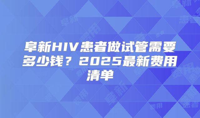 阜新HIV患者做试管需要多少钱?2025最新费用清单