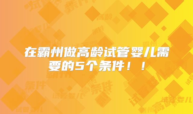 在霸州做高龄试管婴儿需要的5个条件！！