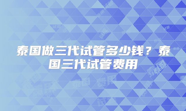 泰国做三代试管多少钱？泰国三代试管费用