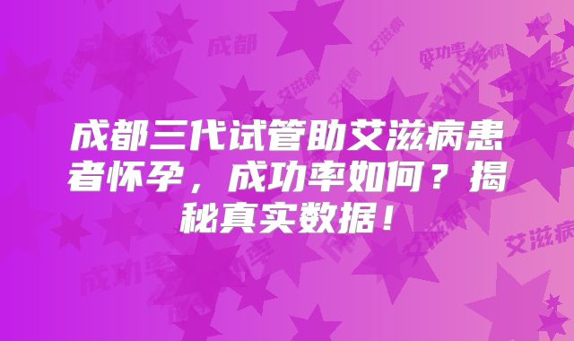 成都三代试管助艾滋病患者怀孕,成功率如何?揭秘真实数据!