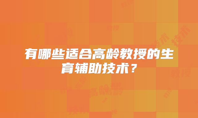 有哪些适合高龄教授的生育辅助技术?