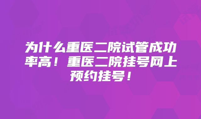 为什么重医二院试管成功率高!重医二院挂号网上预约挂号!