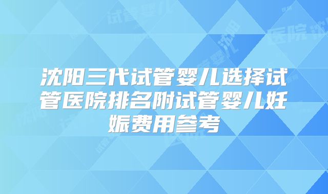 沈阳三代试管婴儿选择试管医院排名附试管婴儿妊娠费用参考