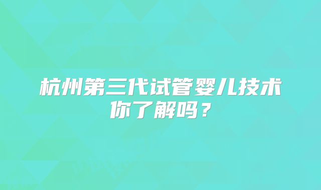 杭州第三代试管婴儿技术你了解吗？