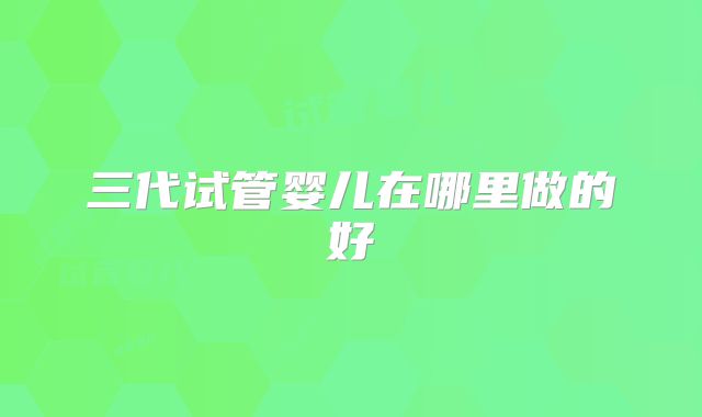三代试管婴儿在哪里做的好