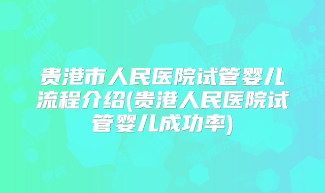 贵港市人民医院试管婴儿流程介绍(贵港人民医院试管婴儿成功率)