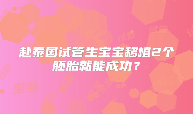 赴泰国试管生宝宝移植2个胚胎就能成功?